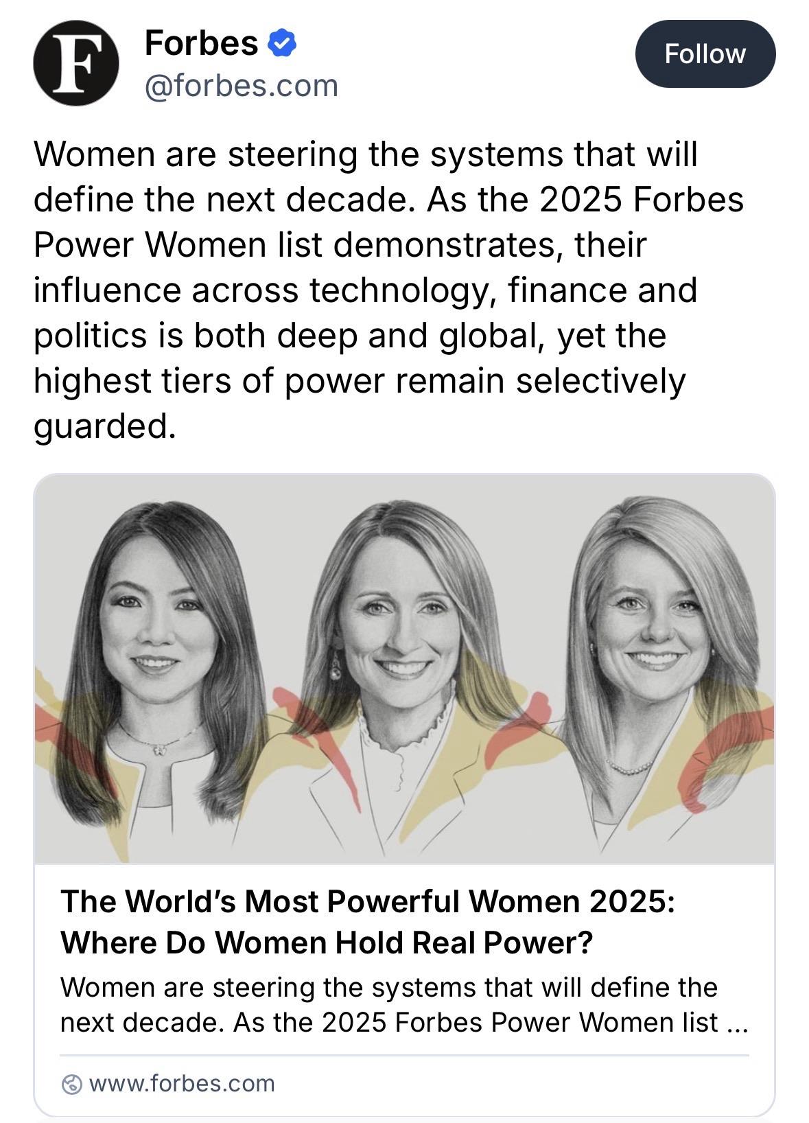 Screenshot of post: Forbes • @forbes.com Women are steering the systems that will define the next decade. As the 2025 Forbes Power Women list demonstrates, their influence across technology, finance and politics is both deep and global, yet the highest tiers of power remain selectively guarded. The World's Most Powerful Women 2025: Where Do Women Hold Real Power? Women are steering the systems that will define the next decade. As the 2025 Forbes Power Women list ...