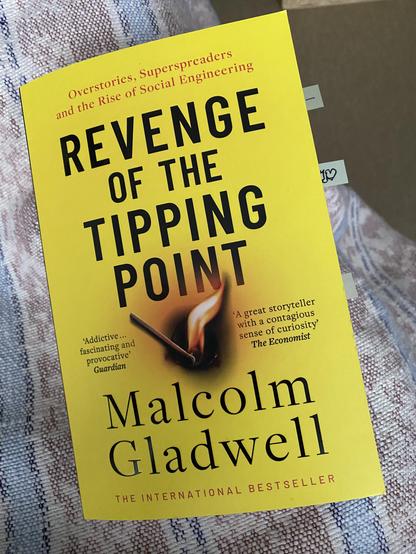 Book cover

Overstories, Superspreaders
and the Rise of Social Engineering
REVENGE
OF THE
TIPPING
POINT
'Addictive...
fascinating and
provocative'
Guardian
'A great storyteller
with a contagious
sense of curiosity'
The Economist
Malcolm
Gladwell
THE INTERNATIONAL BESTSELLER