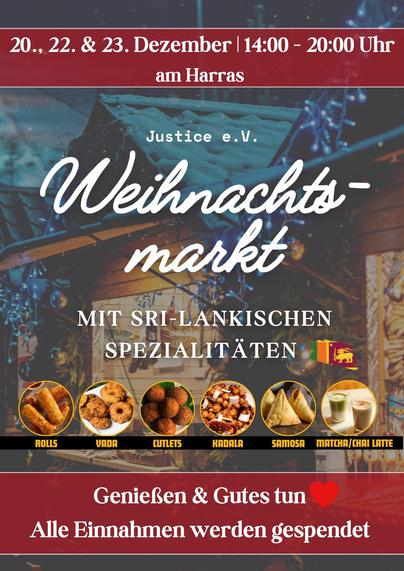 Plakat:

20., 22. & 23. Dezember | 14:00-20:00 am Harras
Justice e.V.
Weihnachtsmarkt
Mit sri-lankischen Spezialitäten

* Rolls
* Vada
* Cutles
* Kadala
* Samosa
* Matcha/Chai Latte

Genießen & Gutes tun
Alle Einnahmen werden gespendet