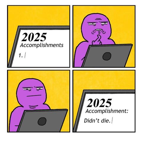Cartoon in 4 squares

1. computer screen with text: 2025 Accomplishments ... 
2. man thinking
3. man thinking some more
4. computer screen with text: 2025 Accomplishment: Didn’t die. 
