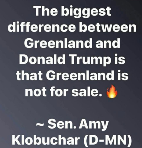 The biggest difference between Greenland and Donald Trump is that Greenland is not for sale. ~Sen.Amy Kiobuchar (D-MN)
