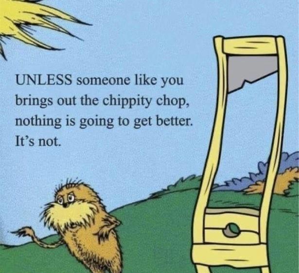 A whimsical Dr. Seuss illustration featuring a furry creature with a concerned expression in a colorful landscape. Next to it stands a guillotine, with text emphasizing the importance of action for improvement. Stating:
“UNLESS someone likes you
Brings out the chippity chop,
Nothing is going to be better. 
It’s not.”