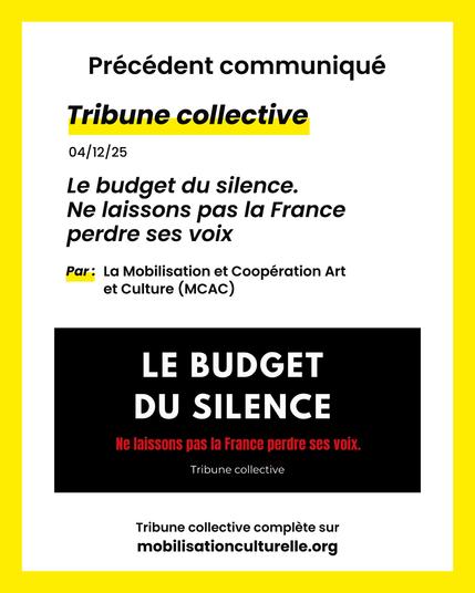 Précédent communiqué
Tribune collective
04/12/25
Le budget du silence.
Ne laissons pas la France
perdre ses voix
Par: La Mobilisation et Coopération Art
et Culture (MCAC)
Tribune collective complete sur
mobilisationculturelle.org