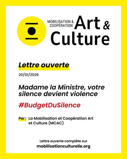 MOBILISATION & COOPERATION Art & Culture
Lettre ouverte
20/01/2026
Madame la Ministre, votre silence devient violence
#BudgetDusSilence
Par: La Mobilisation et Coopération Art
et Culture (MCAC)
Lettre ouverte complète sur
mobilisationculturelle.org