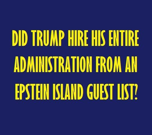 DID TRUMP HIRE HIS 
 ADMINISTRATION FROM AN 
 EPSTEIN ISLAND GUEST LIST!