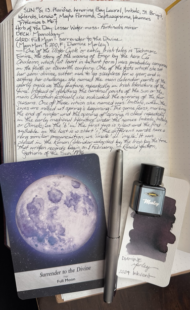 Open notebook with handwritten text from the post at the top of the page with additional text: “One of the ‘Ulster Cycle’ of early medieval Irish tales is Tochmarc Emire, the story of the wooing of Emer by the hero Cú Chulainn, which (at least in its extant form) was probably composed in the tenth or eleventh century. One of the tests which she set her semi-divine suitor was to go sleepless for a year, and in setting her challenge she named the main calendar points of the yearly cycle as they feature repeatedly in Irish literature of the time. Instead of denoting the cardinal points of the sun or the main Christian festivals, she indicated the opening of the four seasons. One of those which she named was ‘Imbolc, when the ewes are milked at spring’s beginning’. The same feast, marking the end of winter and the opening of spring, is cited repeatedly in the early medieval literature under the names Imbolc, Imbolg, or Oimelc; as the ‘b’ in the first two is silent and the first syllable in the last is a short ‘i’, the different words have a very similar pronunciation, as ‘imolk’ or ‘imelk’. It was placed in the Roman calendar, adopted by the Irish by the time that written records begin, on 1 February. ” — Ronald Hutton, The Stations of the Sun, 1996. Below the text is a card with an illustration of a full moon; a brushed metal pen; a swatch of chromashading gray-purple ink; and a small square bottle of same.