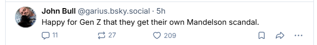 John Bull @garius.bsky.social - 5h
k Happy for Gen Z that they get their own Mandelson scandal.
on 227 Q 209 Qa