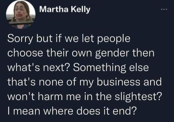 Screenshot from
Martha Kelly

Sorry but if we let people choose their own gender then what's next? 
Something else that's none of my business and won't harm me in the slightest?
I mean where does it end?