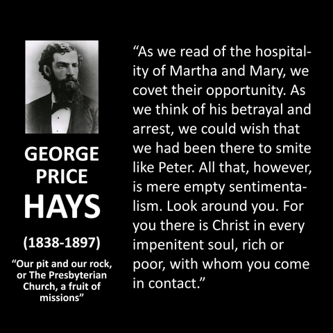 Black quote card with a black-and-white portrait of George Price Hays on the left. Beneath it, white text reads “GEORGE PRICE HAYS (1838–1897)” and Our pit and our rock, or The Presbyterian Church, a fruit of missions. On the right, a long white quotation contrasts sentimental wishes to have served Christ in biblical scenes with the present call to action, urging readers to recognize Christ in every impenitent person—rich or poor—whom they encounter.