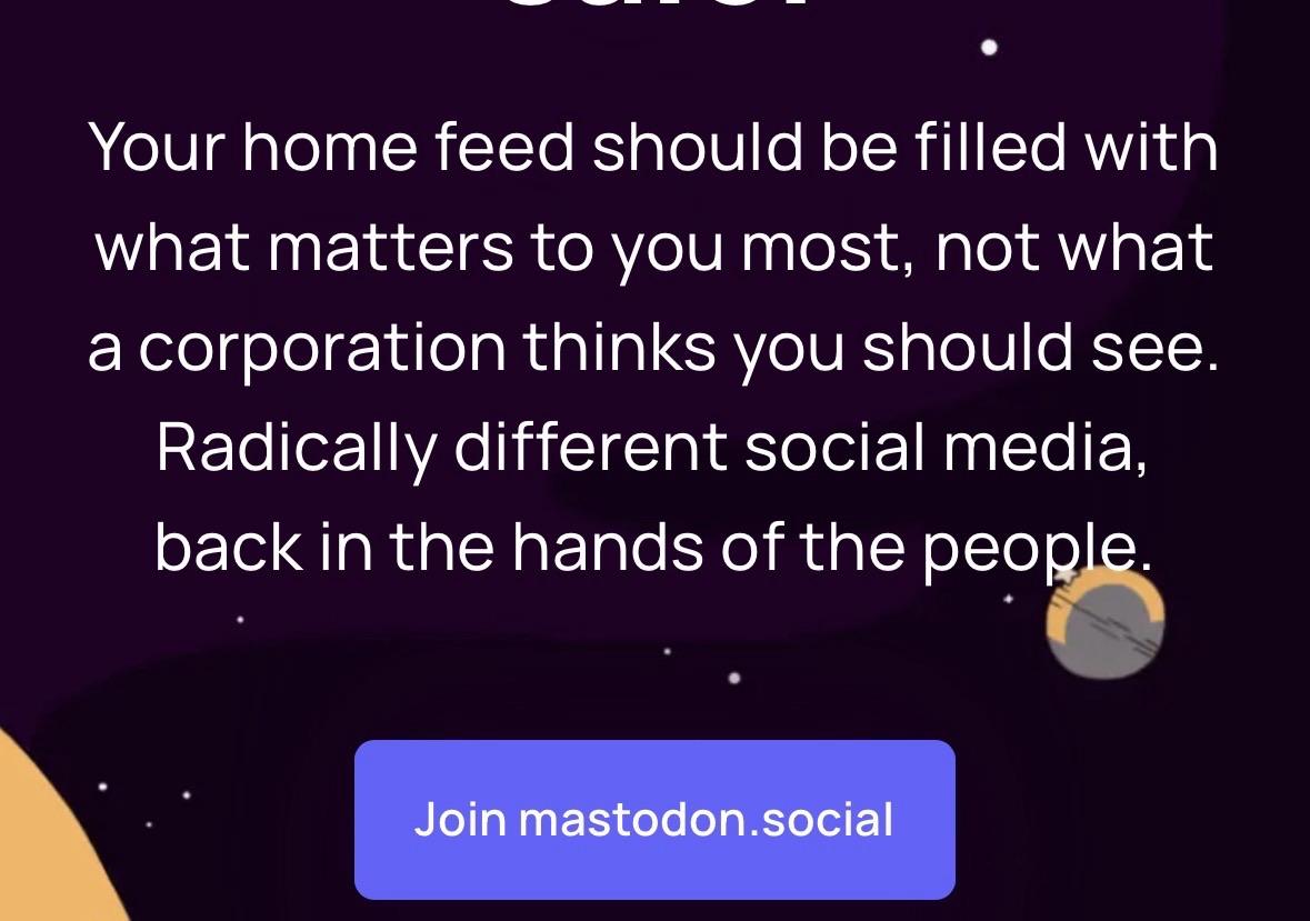 Your home feed should be filled with what matters to you most, not what a corporation thinks you should see. Radically different social media, back in the hands of the people. Join mastodon.social