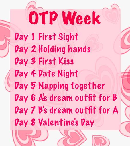 Otp week
Day 1 first sight
Day 2 holding hands
Day 3 first kiss 
Day 4 date night
Day 5 napping together
Day 6 A's dream outfit for B
Day 7 B's dream outfit for A
Day 8 Valentine's Day