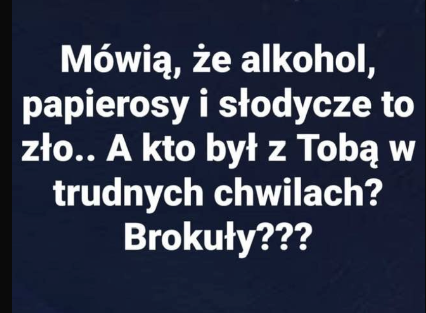 Mówią,  że alkohol, papierosy i słodycze to zło...A kto był z Tobą w trudnych chwilach? Brokuły???