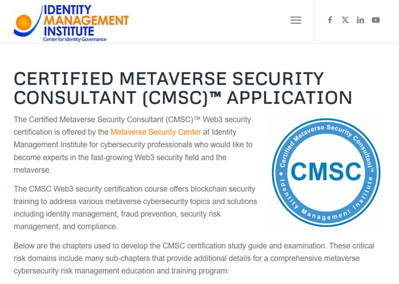 Screenshot of the Identity Management Institute webpage for the Certified Metaverse Security Consultant (CMSC)™ Application.

The Certified Metaverse Security Consultant (CMSC)™ Web3 security certification is offered by the Metaverse Security Center at Identity Management Institute for cybersecurity professionals who would like to become experts in the fast-growing Web3 security field and the metaverse.

The CMSC Web3 security certification course offers blockchain security training to address …