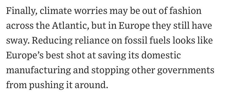 Finally, climate worries may be out of fashion across the Atlantic, but in Europe they still have sway. Reducing reliance on fossil fuels looks like Europe's best shot at saving its domestic manufacturing and stopping other governments from pushing it around.