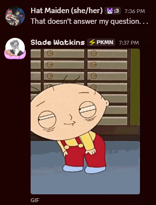Discord DMs:

Hat Maiden (she/her): "That doesn't answer my question..."

Slade Watkins: (gif of Stewie Griffin from Family Guy dancing)