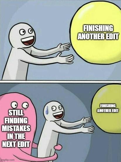 First panel: reaching for a ball that says "finishing another edit".

Second panel: monster holding you back with text that says "still finding mistakes in the next edit"