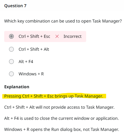 Question 7
Which key combination can be used to open Task Manager?
The first open which is "Ctrl + Shift + Esc" is selected as the answer but is highlighted in red and marked as incorrect. However below reads highlighted in yellow:
Pressing Ctrl + Shift + Esc brings up Task Manager.