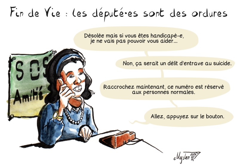 Dessin d'actu par Myster Ty, encre de chine et aquarelle. Scène du père noël est une ordure depuis un bureau "SOS Amitié" : Fin de Vie, les député⋅es sont des ordures. Thérèse, au téléphone avec une personne en détresse : <br />"Désolée mais si vous êtes handicapé⋅e, je ne vais pas pouvoir vous aider…" "Non, ça serait un délit d'entrave au suicide." "Raccrochez maintenant, ce numéro est réservé aux personnes normales." "Allez, <br />appuyez sur le bouton." Dessin d'actu par Myster Ty, encre de chine et aquarelle. Scène du père noël est une ordure depuis un bureau "SOS Amitié" : Fin de Vie, les député⋅es sont des ordures. Thérèse, au téléphone avec une personne en détresse : <br />"Désolée mais si vous êtes handicapé⋅e, je ne vais pas pouvoir vous aider…" "Non, ça serait un délit d'entrave au suicide." "Raccrochez maintenant, ce numéro est réservé aux personnes normales." "Allez, <br />appuyez sur le bouton."