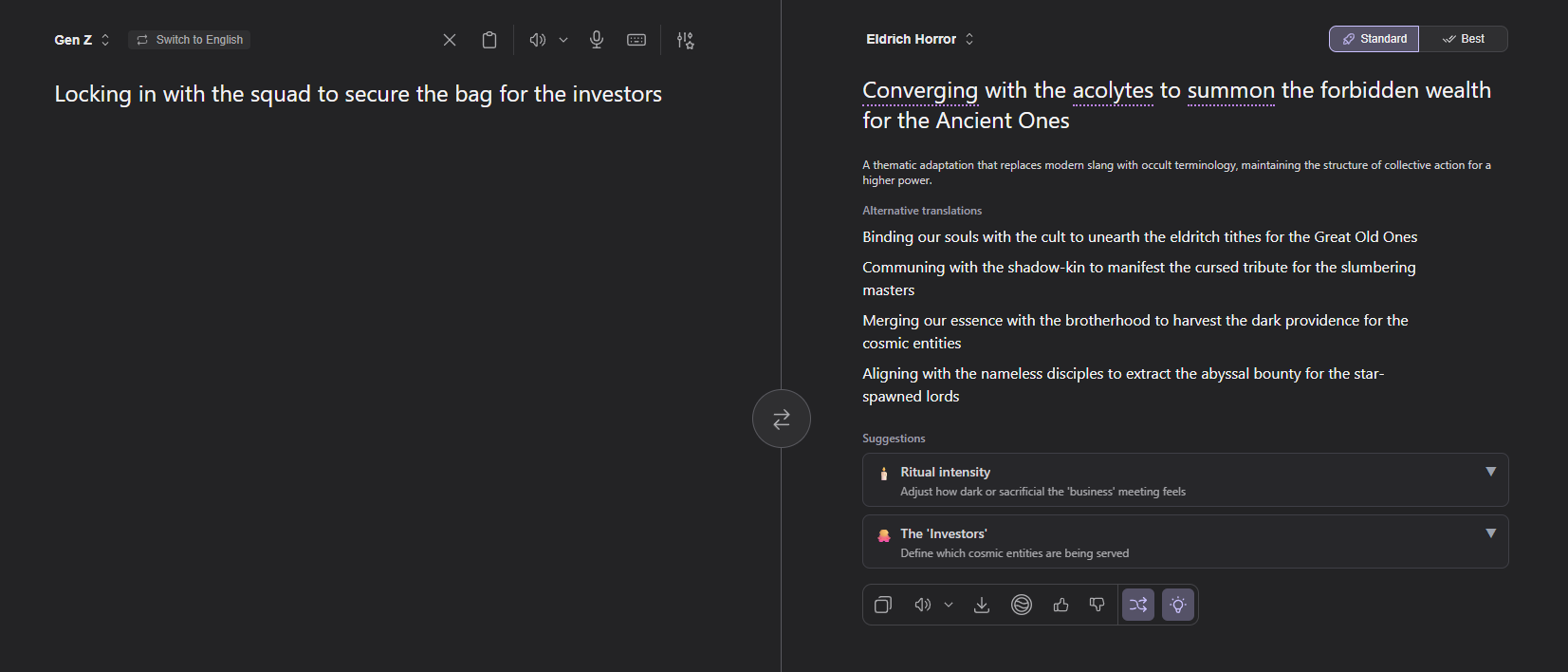 Kagi Translate session between Gen-Z and Eldrich Horror:
Gen-Z: Locking in with the squad to secure the bag for the investors
Eldrich Horror: Converging with the acolytes to summon the forbidden wealth for the Ancient Ones