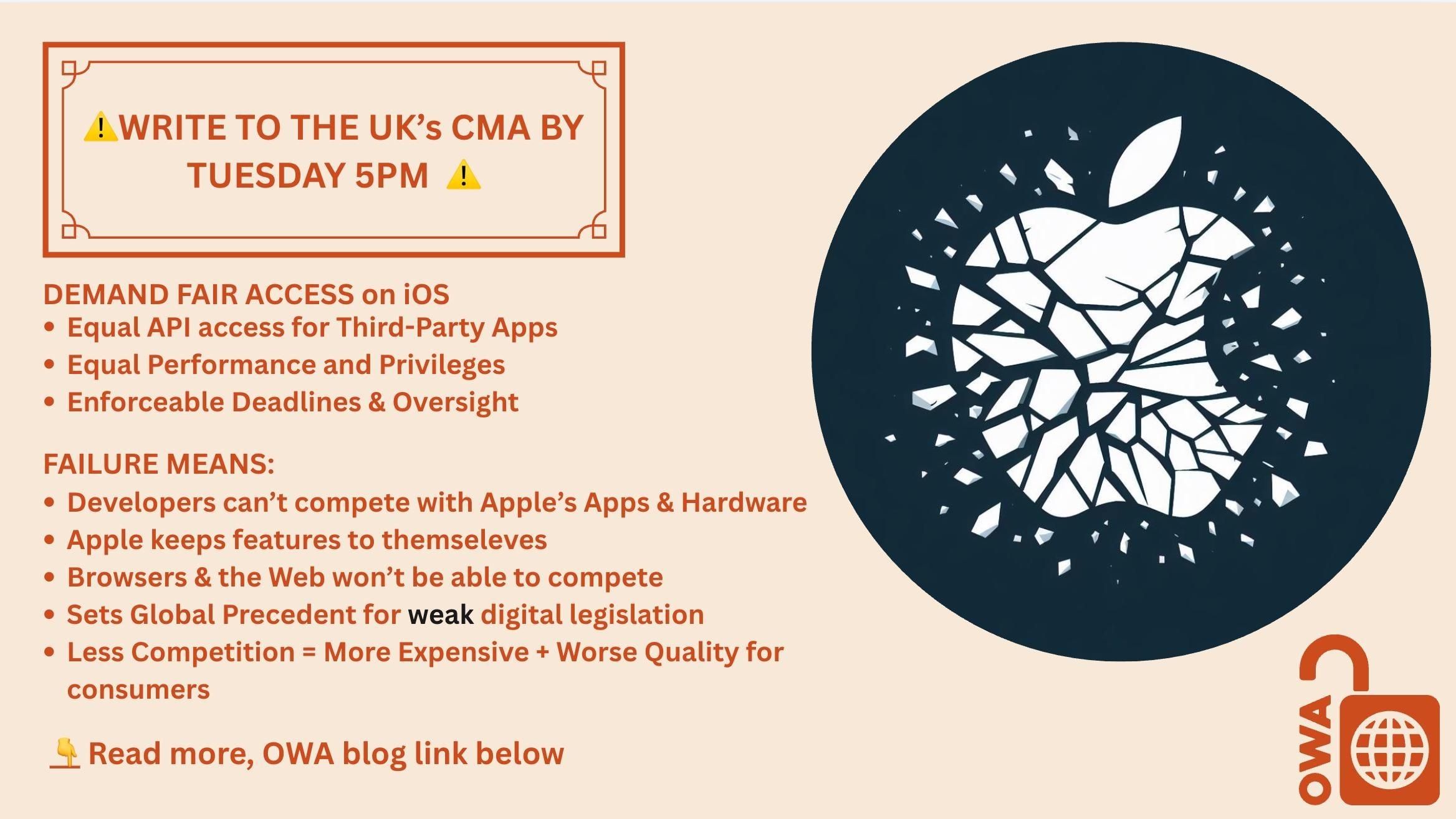 ⚠️WRITE TO THE UK’s CMA BY TUESDAY 5PM  ⚠️ DEMAND FAIR ACCESS on iOS Equal API access for Third-Party Apps Equal Performance and Privileges Enforceable Deadlines & Oversight FAILURE MEANS: Developers can’t compete with Apple’s Apps & Hardware Apple keeps features to themseleves Browsers & the Web won’t be able to compete Sets Global Precedent for weak digital legislation Less Competition = More Expensive + Worse Quality for consumers 👇 Read more, OWA blog link below