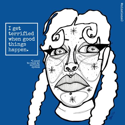 I get terrified when good things happen.
*I need to calm my nervous system
