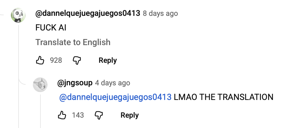 Image of YouTube comments before clicking “Translate to English”
Youtube Commenter 1: FUCK AI
(Translate to English)
Youtube Commenter 2: LMAO THE TRANSLATION