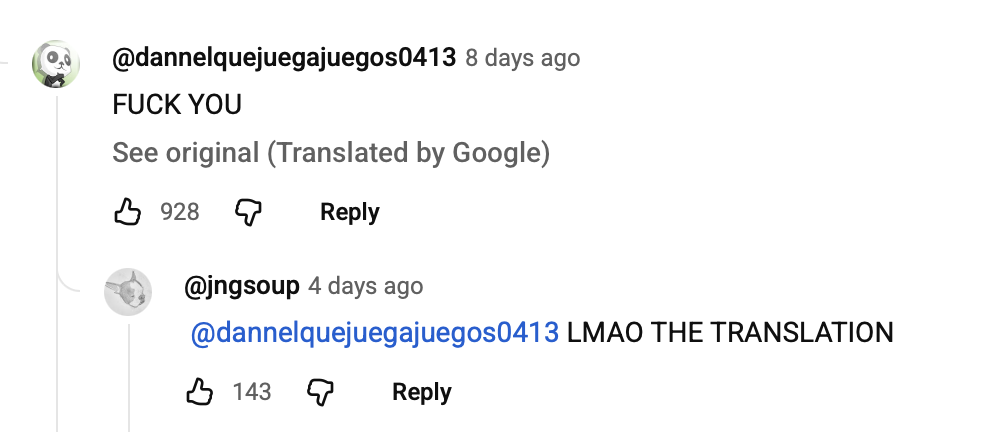 Image of YouTube comments after clicking “Translate to English”
Youtube Commenter 1: FUCK YOU
See original (Translated by Google)
Youtube Commenter 2: LMAO THE TRANSLATION