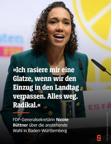 _g a h
i - | (- 4
A = 4
»lch rasiere mir eine
Glatze, wenn wir den
Einzug in den Landtag - ©
verpassen. Alles weg.
Radikal.«
FDP-Generalsekretarin Nicole :
Biittner Uber die anstehende
Wahl in Baden-Wiirttemberg