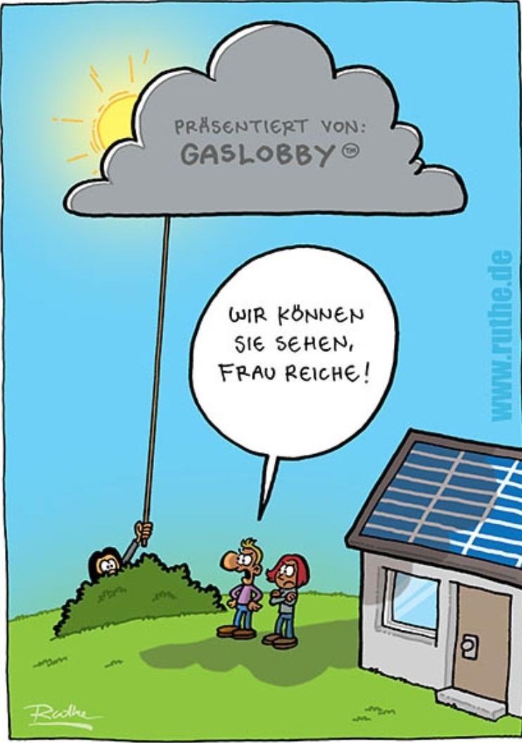 Comic von Ralph Ruthe
Man sieht ein Häuschen mit Solar auf dem Dach, ein Ehepaar vor dem Haus, vor ihnen ein grosser Busch, hinter diesem Busch versteckt sich jemand und hält an einer Stange eine riesige Wolke und läßt die Sonne nicht auf die Solar Panels scheinen.
Über dem Ehepaar eine Sprechblase mit folgendem Text:
WIR SEHEN SIE FRAU REICHE