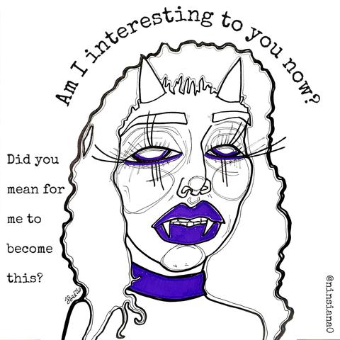 Am I interesting to you now?
Did you mean for me to become this?