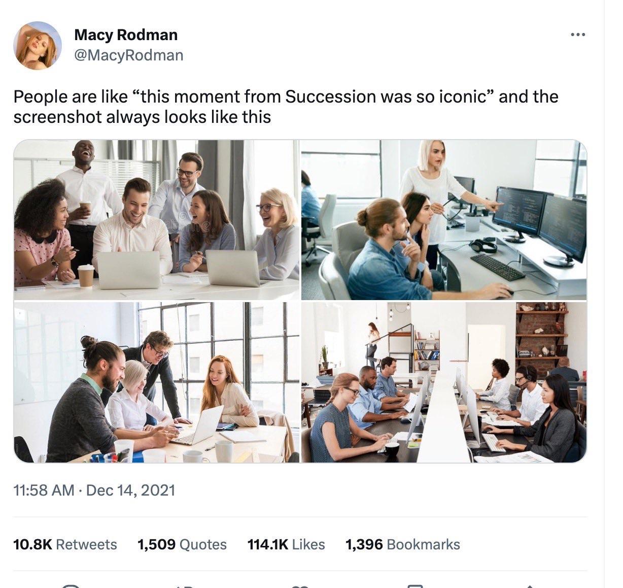 Macy Rodman @MacyRodman People are like "this moment from Succession was so iconic" and the screenshot always looks like this Photos of stock images of people in offices huddled around a computer.
