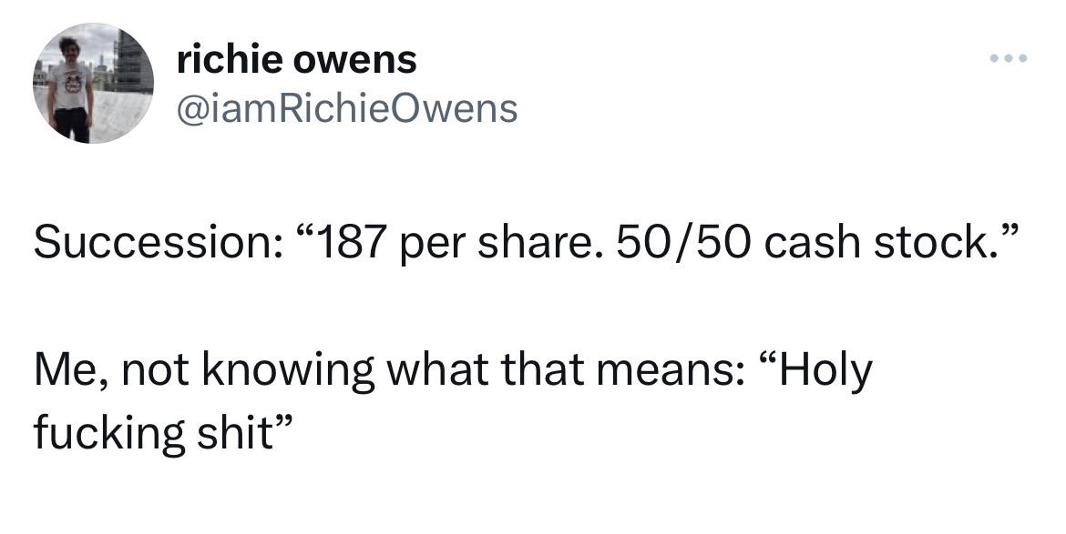 richie owens @iamRichieOwens Succession: "187 per share. 50/50 cash stock." Me, not knowing what that means: "Holy fucking shit"