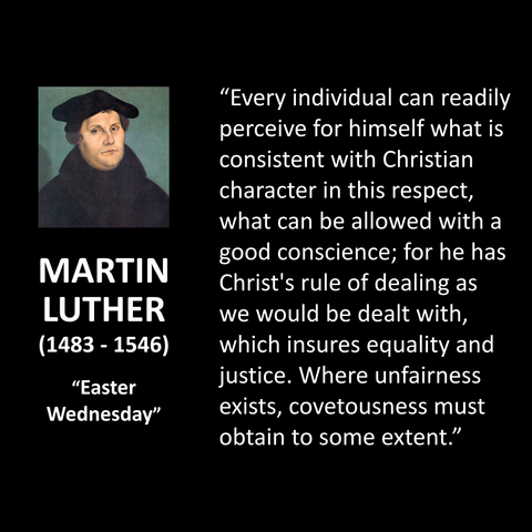 Black slide with portrait of Martin Luther (1483–1546), Protestant Reformer. Quote from his sermon for “Easter Wednesday” stating that Christians can recognize what accords with a good conscience by following Christ’s rule—treat others as you would be treated. This rule ensures equality and justice, and where unfairness appears, some measure of covetousness is involved.