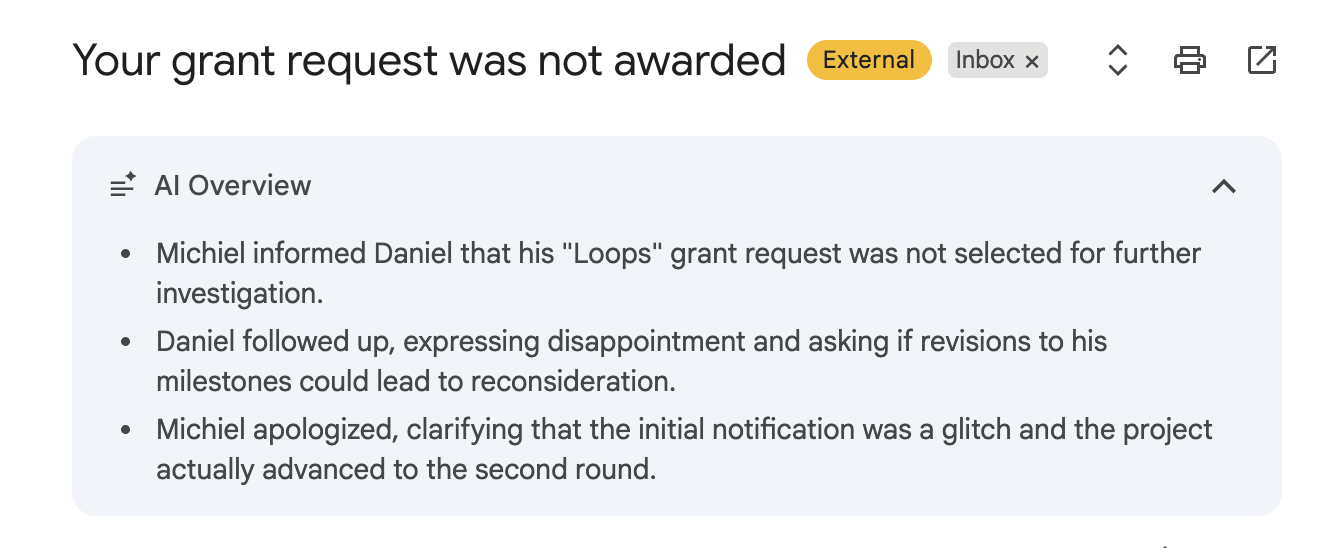 Your grant request was not awarded
AI Overview
- Michiel informed Daniel that his "Loops" grant request was not selected for further investigation.
- Daniel followed up, expressing disappointment and asking if revisions to his milestones could lead to reconsideration.
- Michiel apologized, clarifying that the initial notification was a glitch and the project actually advanced to the second round.