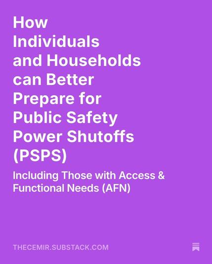 How Individuals and Households can Better Prepare for Public Safety Power Shutoffs (PSPS)
Including Those with Access & Functional Needs (AFN)
THECEMIR.SUBSTACK.COM