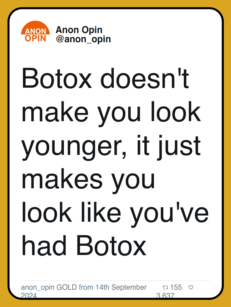 Botox doesn't make you look younger, it just makes you look like you've had Botox

anon_opin GOLD from 14th September 2024