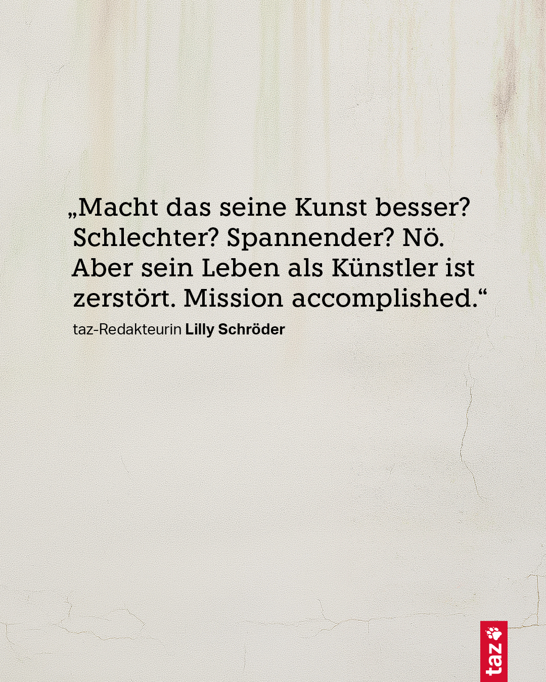 „Macht das seine Kunst besser? Schlechter? Spannender? Nö. Aber sein Leben als Künstler ist zerstört. Mission accomplished.“ taz-Redakteurin Lilly Schröder