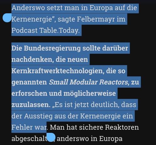 Anderswo setzt man in Europa auf die Kernenergie”, sagte Felbermayr im Podcast Table.Today.

Die Bundesregierung sollte darüber nachdenken, die neuen Kernkraftwerktechnologien, die so genannten Small Modular Reactors, zu erforschen und möglicherweise zuzulassen. „Es ist jetzt deutlich, dass der Ausstieg aus der Kernenergie ein Fehler war