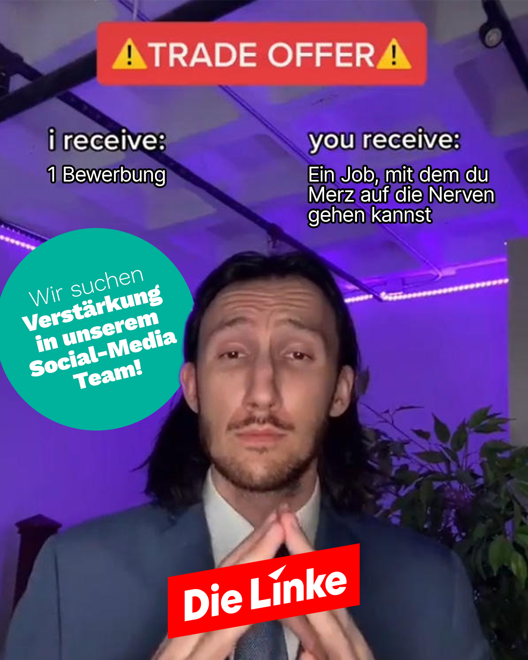 Das Sharepic von Die Linke ist im Stil eines humorvollen โTrade Offerโ-Memes gestaltet. Oben steht โTrade Offerโ, darunter: โI receive: 1 Bewerbungโ und โYou receive: Ein Job, mit dem du Friedrich Merz auf die Nerven gehen kannstโ.
Im Zentrum ist eine Person im Anzug vor violett beleuchtetem Hintergrund zu sehen. Links hebt ein roter Kreis hervor: โWir suchen Verstรคrkung in unserem Social-Media-Team!โ. Unten steht prominent das Logo von Die Linke.