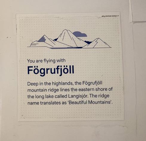 The name plate for the plane I’m on. It says:

You are flying with Fögrufjöll
Deep in the highlands, the Fögrufjöll mountain ridge lines the eastern shore of the long lake called Langisjór. The ridge name translates as ‘Beautiful Mountains'
