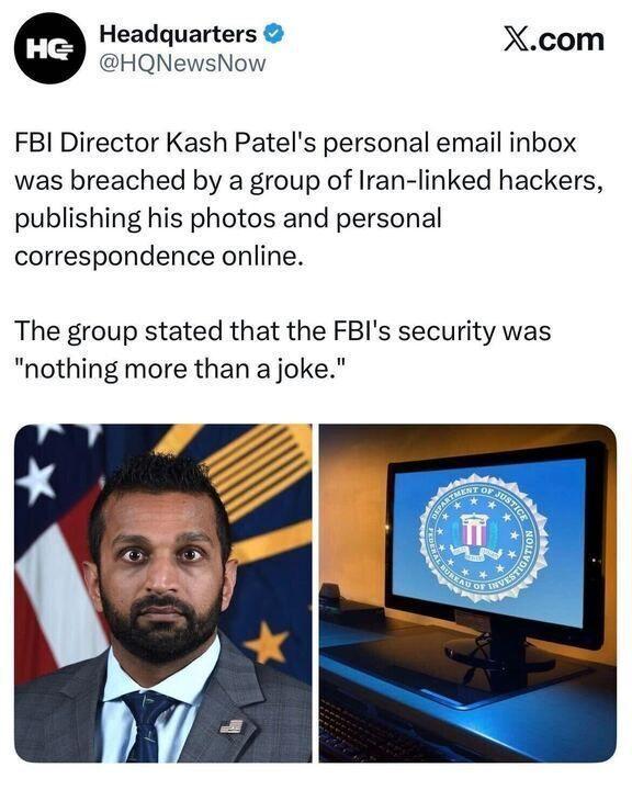 image of a tweet from @HQNewsNow at the Xitter nazi bar. it contains an image of Patel’s official pic as FBI directoe next to an image of a terminal showing the logo of the Department of Justice (fwiw: the FBI are the DoJ’s cops) :

❝ FBI Director Kash Patel's personal email inbox
was breached by a group of Iran-linked hackers,
publishing his photos and personal
correspondence online.

The group stated that the FBI's security was
"nothing more than a joke." ❞
