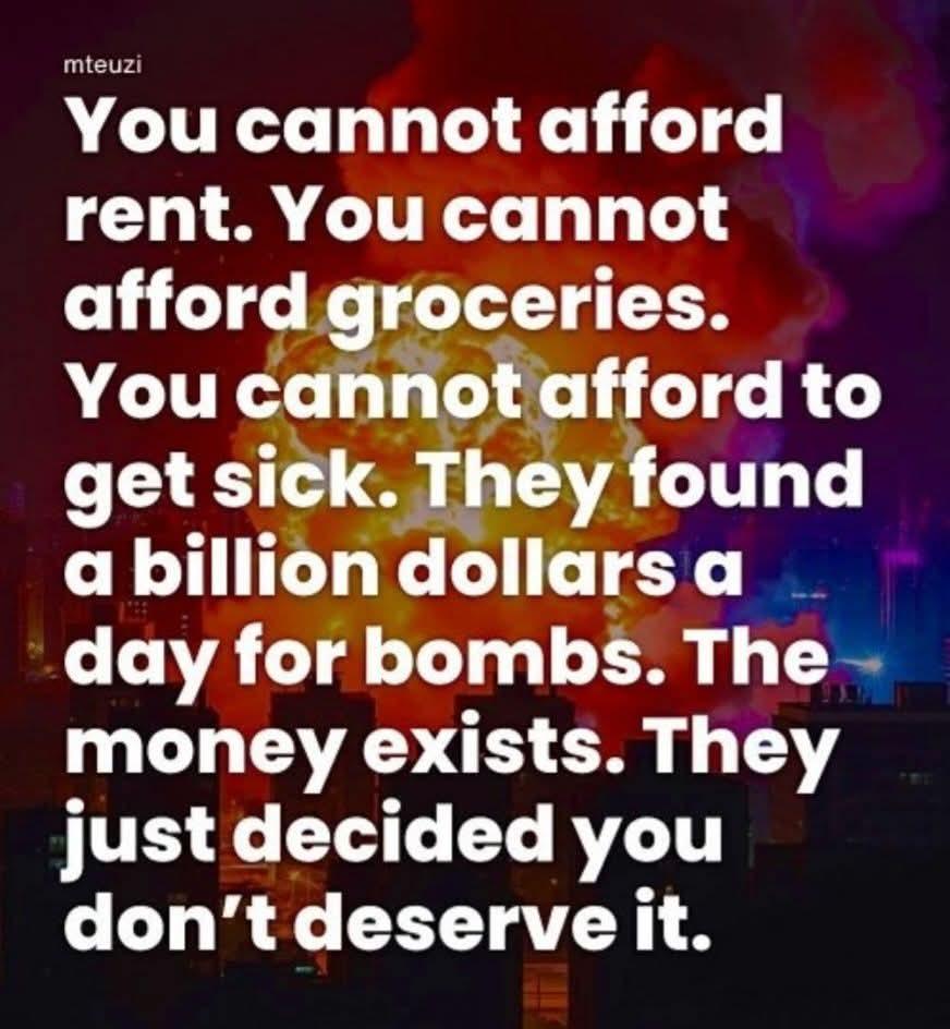 Tweet from MTEUZI: You cannot afford rent.  You cannot afford groceries.  You cannot afford to get sick.  They found a billion dollars a day for bombs.  The money exists.  They just decided you don't deserve it.