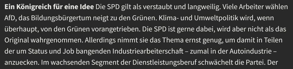 Viele Arbeiter wählen AfD, das Bildungsbürgertum neigt zu den Grünen. Klima- und Umweltpolitik wird, wenn überhaupt, von den Grünen vorangetrieben. Die SPD ist gerne dabei, wird aber nicht als das Original wahrgenommen. Allerdings nimmt sie das Thema ernst genug, um damit in Teilen der um Status und Job bangenden Industriearbeiterschaft – zumal in der Autoindustrie – anzuecken. 