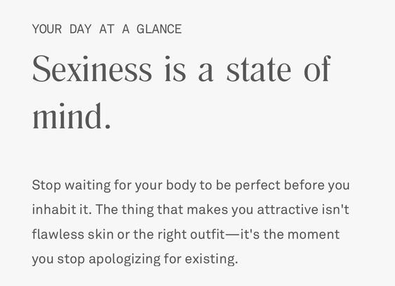 Text reads: YOUR DAY AT A GLANCE. Sexiness is a state of mind.
Stop waiting for your body to be perfect before you inhabit it. The thing that makes you attractive isn't flawless skin or the right outfit - it's the moment you stop apologizing for existing.