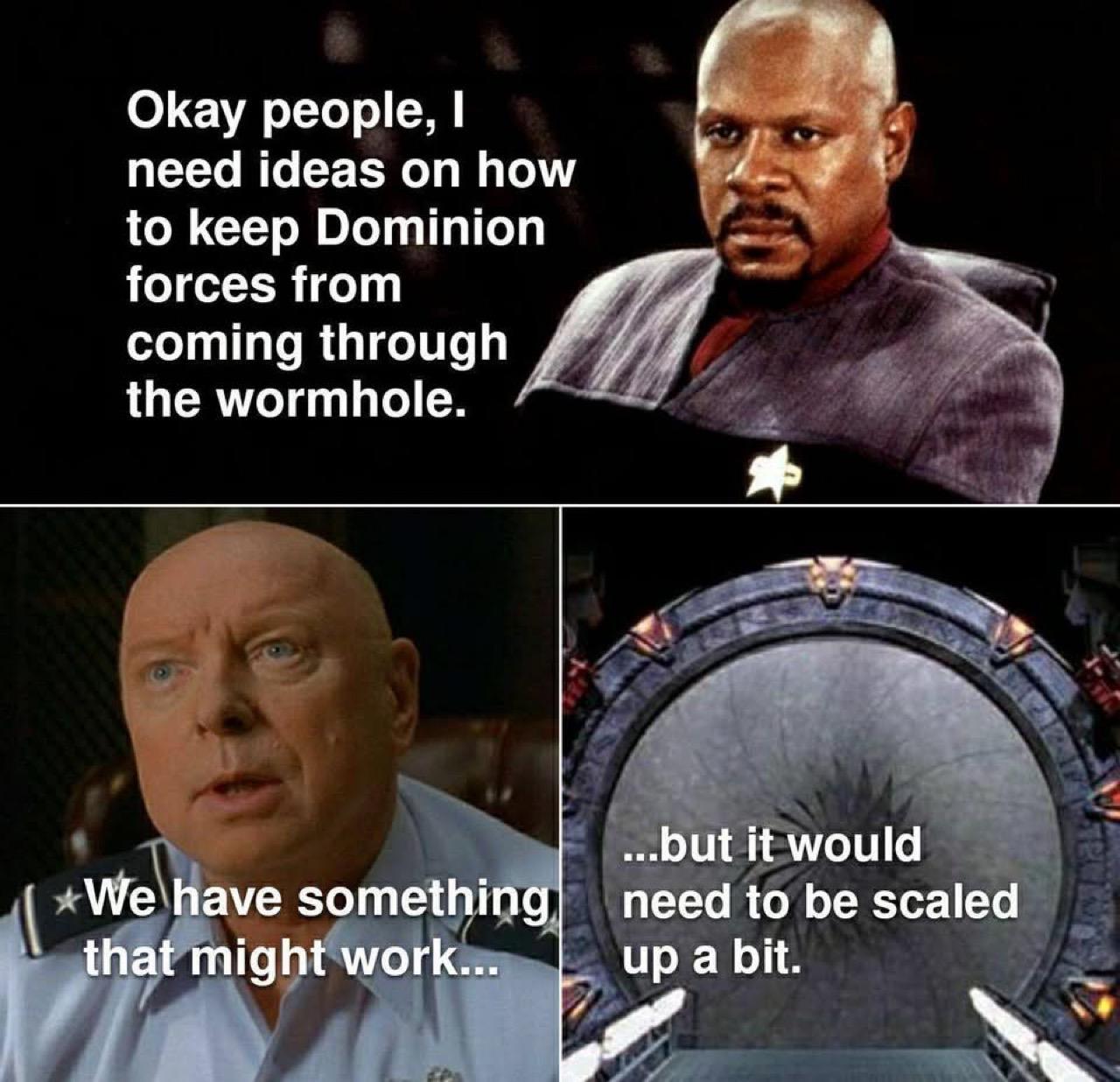 A three panel meme. In the first one kept Cisco says OK people I need ideas on how to keep Dominion forces from coming through the wormhole. In the second panel General Hammond from Stargate SG1 says we have something that might work… And the third panel is a shot of the Stargate with the iris closed and Hammond saying, but it would need to be scaled up a bit