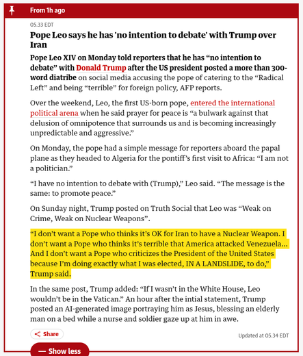 Pope Leo XIV on Monday told reporters that he has “no intention to debate” with Donald Trump after the US president posted a more than 300-word diatribe on social media accusing the pope of catering to the “Radical Left” and being “terrible” for foreign policy, AFP reports.

Over the weekend, Leo, the first US-born pope, entered the international political arena when he said prayer for peace is “a bulwark against that delusion of omnipotence that surrounds us and is becoming increasingly unpred…