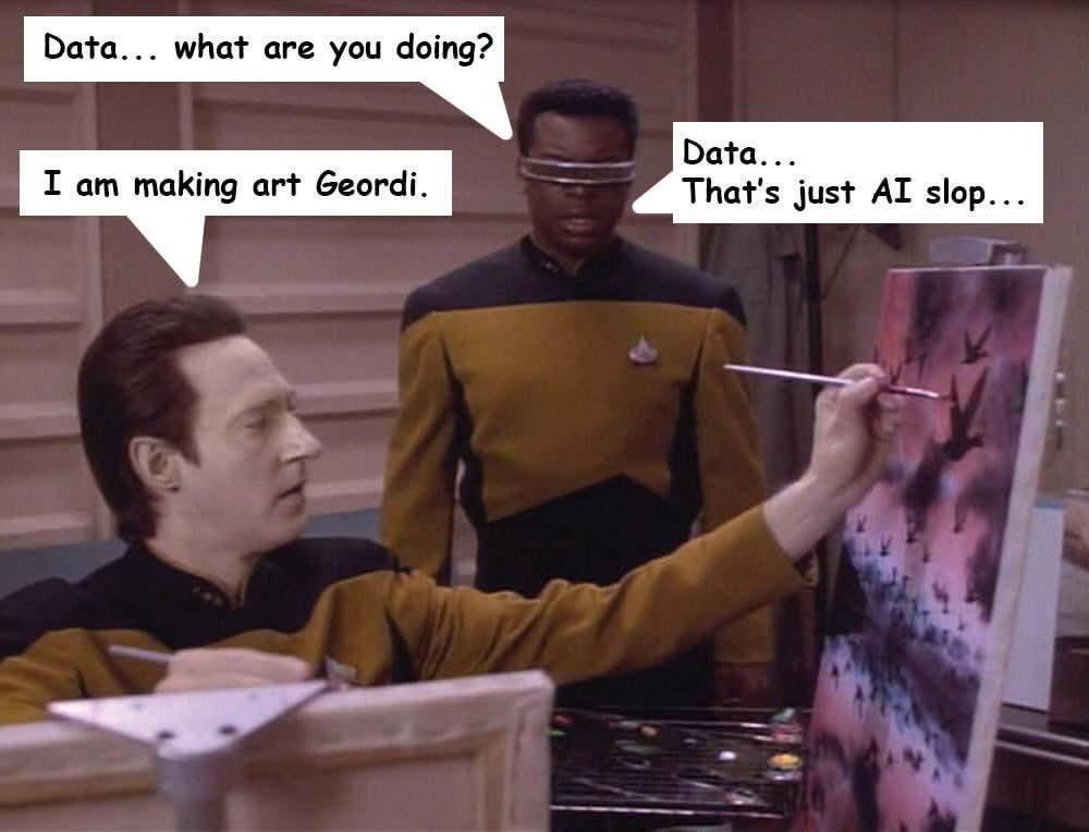 Commander Data from TNG painting a painting while Geordi looks on. Geordi says “Data, what are you doing?” Data replies I am making art, Geordi. Geordi replies “Data that’s just AI slop.”