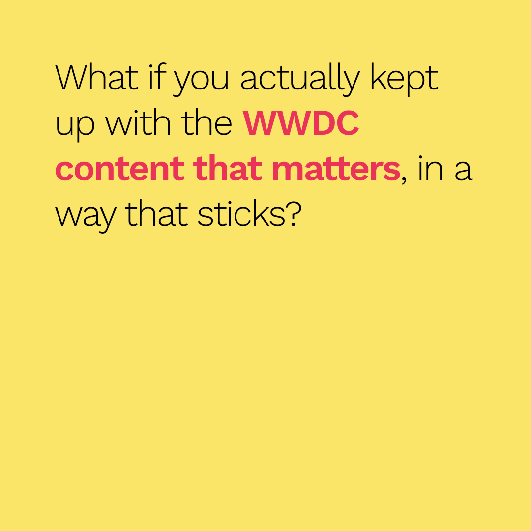 What if you actually kept up with the WWDC content that matters, in a way that sticks?