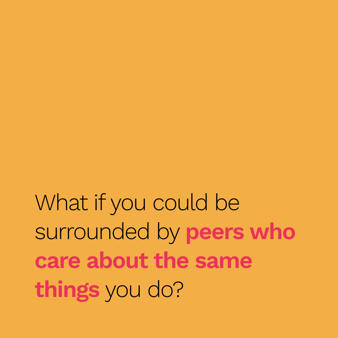 What if you could be surrounded by peers who care about the same things you do?
