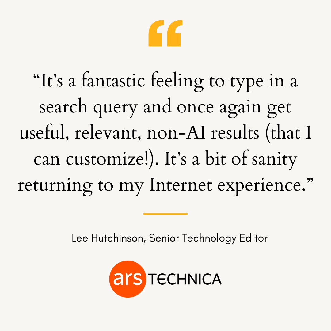 Quote graphic from Ars Technica by Lee Hutchinson, Senior Technology Editor: "It's a fantastic feeling to type in a search query and once again get useful, relevant, non-AI results (that I can customize!). It's a bit of sanity returning to my Internet experience."